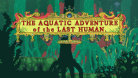 The Aquatic Adventure of the Last Human